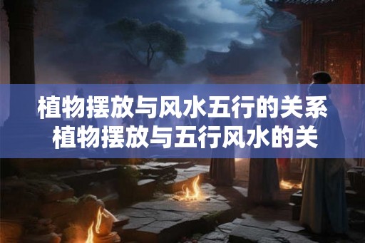 植物摆放与风水五行的关系 植物摆放与五行风水的关系 植物摆放与风水五行的关系 植物摆放与五行风水的关系