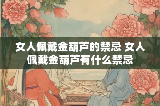 女人佩戴金葫芦的禁忌 女人佩戴金葫芦有什么禁忌