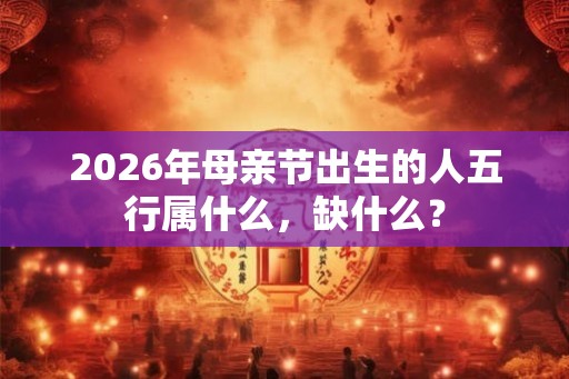 2026年母亲节出生的人五行属什么,缺什么? 2026年母亲节出生的人五行属什么,缺什么?