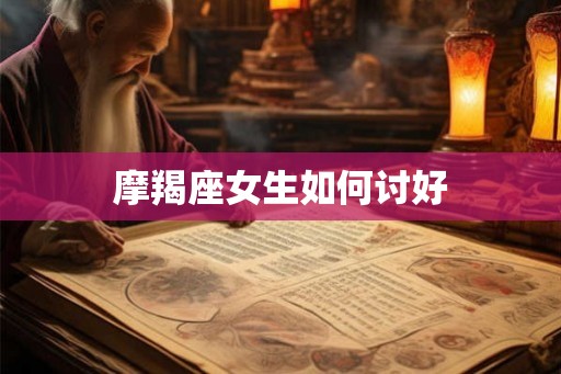 摩羯座女生如何讨好 摩羯座女生如何讨好