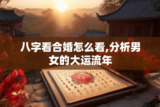 八字看合婚怎么看,分析男女的大运流年
