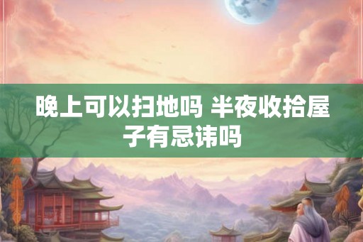 晚上可以扫地吗 半夜收拾屋子有忌讳吗