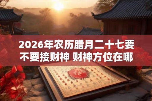 2026年农历腊月二十七要不要接财神 财神方位在哪儿 2026年农历腊月二十七要不要接财神 财神方位在哪儿