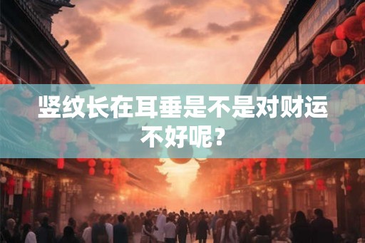 竖纹长在耳垂是不是对财运不好呢？