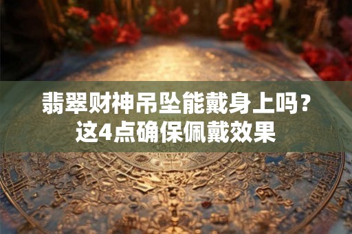 翡翠财神吊坠能戴身上吗？这4点确保佩戴效果