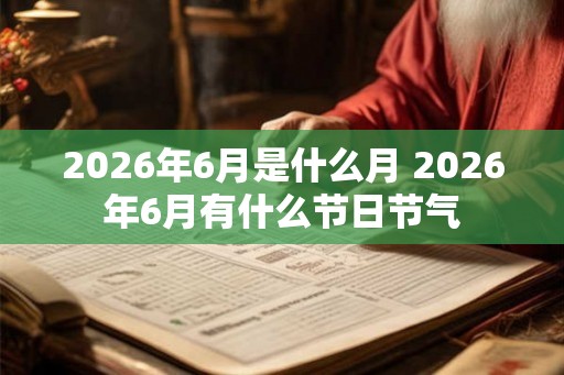 2026年6月是什么月 2026年6月有什么节日节气 2026年6月是什么月 2026年6月有什么节日节气