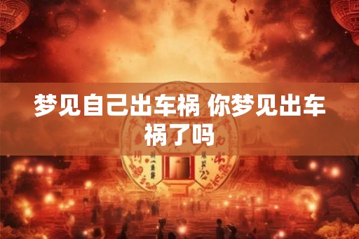 梦见自己出车祸 你梦见出车祸了吗