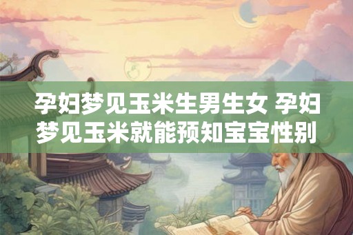 孕妇梦见玉米生男生女 孕妇梦见玉米就能预知宝宝性别吗