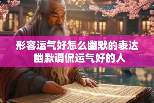 形容运气好怎么幽默的表达  幽默调侃运气好的人