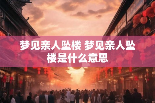 梦见亲人坠楼 梦见亲人坠楼是什么意思 梦见亲人坠楼 梦见亲人坠楼是什么意思