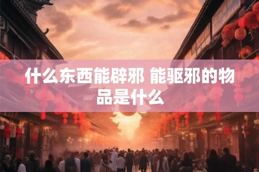 什么东西能辟邪 能驱邪的物品是什么