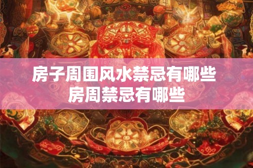 房子周围风水禁忌有哪些 房周禁忌有哪些 房子周围风水禁忌有哪些 房周禁忌有哪些
