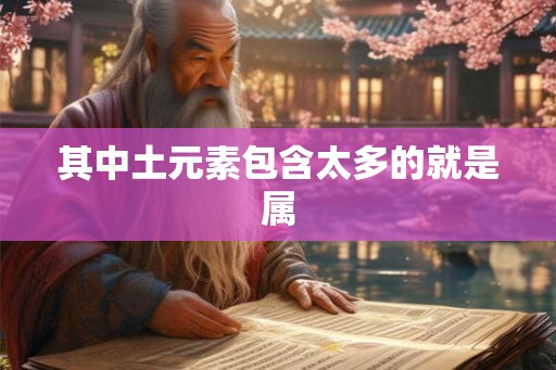 其中土元素包含太多的就是属 其中土元素包含太多的就是属