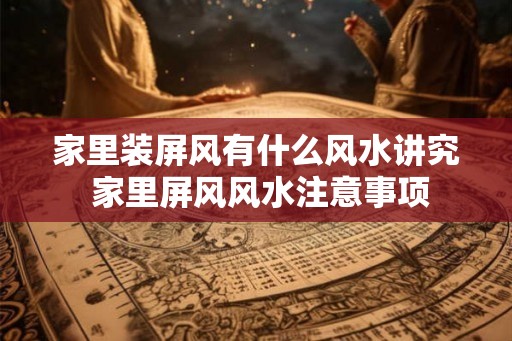 家里装屏风有什么风水讲究 家里屏风风水注意事项 家里装屏风有什么风水讲究 家里屏风风水注意事项