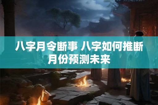 八字月令断事 八字如何推断月份预测未来