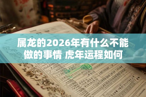 属龙的2026年有什么不能做的事情 虎年运程如何 属龙的2026年有什么不能做的事情 虎年运程如何