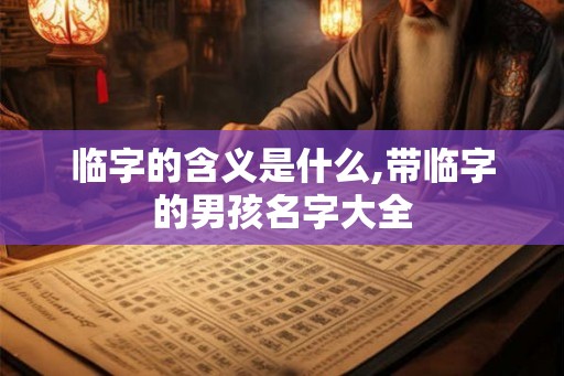 临字的含义是什么,带临字的男孩名字大全