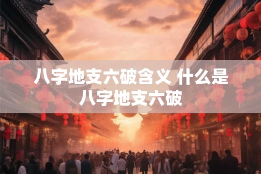八字地支六破含义 什么是八字地支六破