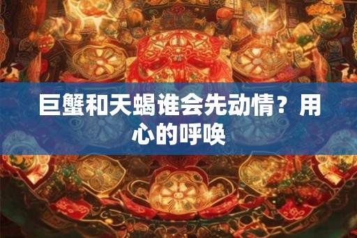 巨蟹和天蝎谁会先动情？用心的呼唤