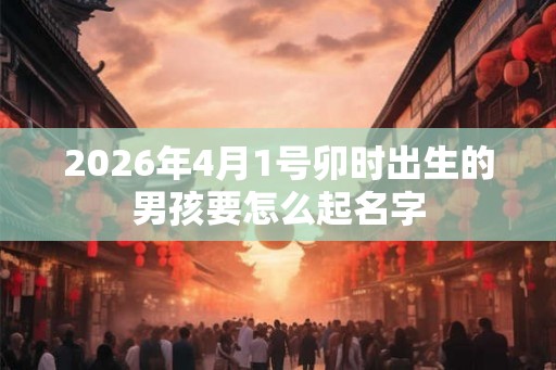 2026年4月1号卯时出生的男孩要怎么起名字