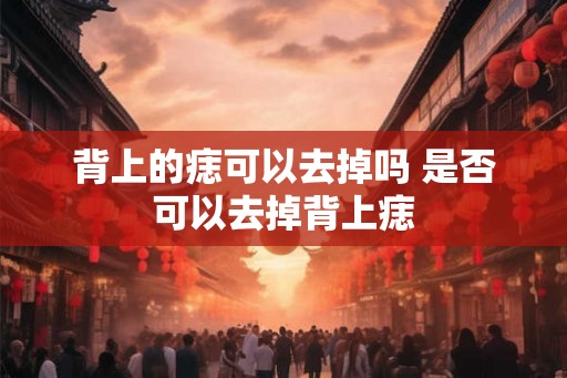背上的痣可以去掉吗 是否可以去掉背上痣