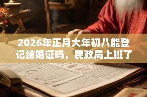 2026年正月大年初八能登记结婚证吗，民政局上班了吗？