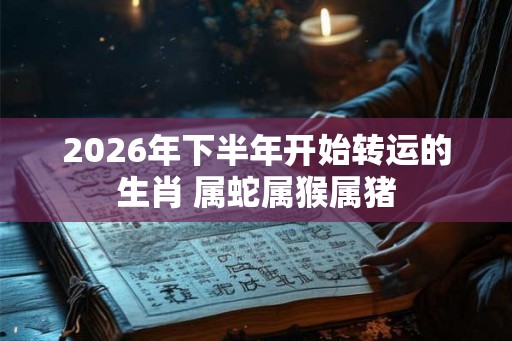 2026年下半年开始转运的生肖 属蛇属猴属猪