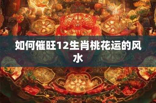 如何催旺12生肖桃花运的风水