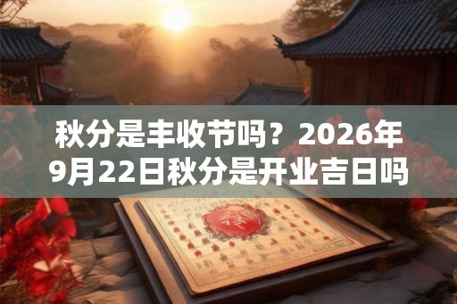 秋分是丰收节吗?2026年9月22日秋分是开业吉日吗? 秋分是丰收节吗?2026年9月22日秋分是开业吉日吗?