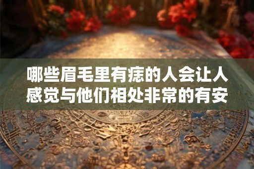 哪些眉毛里有痣的人会让人感觉与他们相处非常的有安全感