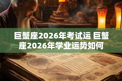 巨蟹座2026年考试运 巨蟹座2026年学业运势如何