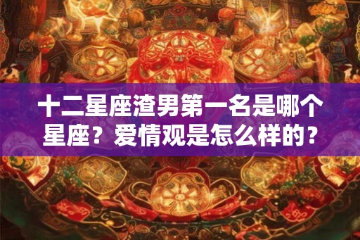 十二星座渣男第一名是哪个星座?爱情观是怎么样的? 十二星座渣男第一名是哪个星座?爱情观是怎么样的?