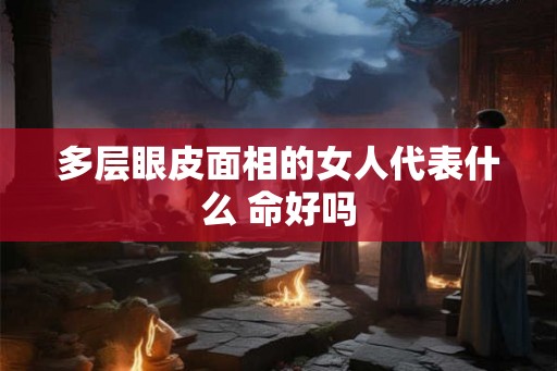 多层眼皮面相的女人代表什么 命好吗
