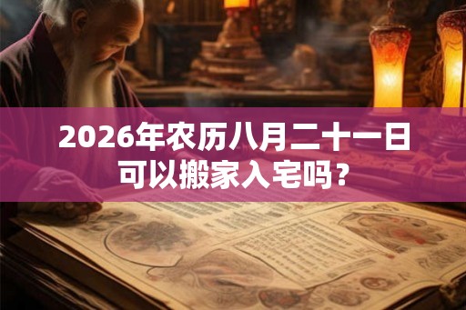 2026年农历八月二十一日可以搬家入宅吗？