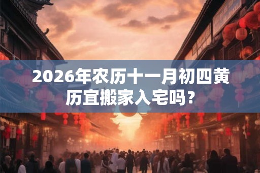2026年农历十一月初四黄历宜搬家入宅吗？