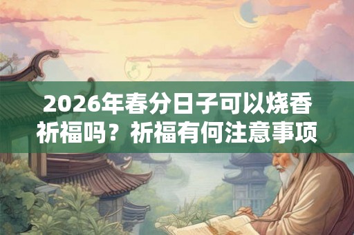 2026年春分日子可以烧香祈福吗？祈福有何注意事项？