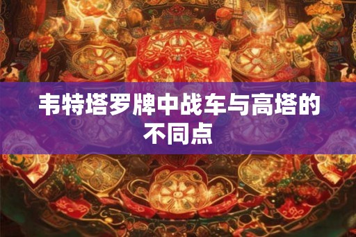 韦特塔罗牌中战车与高塔的不同点 韦特塔罗牌中战车与高塔的不同点