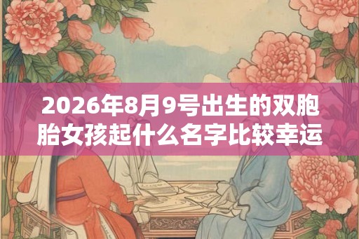 2026年8月9号出生的双胞胎女孩起什么名字比较幸运，五行属什么？