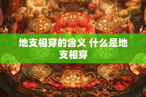 地支相穿的含义 什么是地支相穿 地支相穿的含义 什么是地支相穿