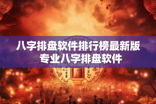 八字排盘软件排行榜最新版  专业八字排盘软件