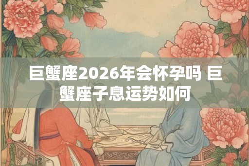 巨蟹座2026年会怀孕吗 巨蟹座子息运势如何