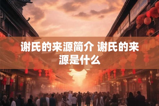 谢氏的来源简介 谢氏的来源是什么