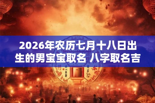 2026年农历七月十八日出生的男宝宝取名 八字取名吉利的名字