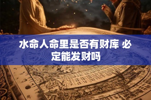 水命人命里是否有财库 必定能发财吗