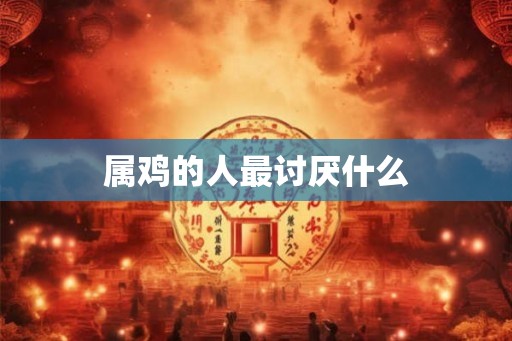 属鸡的人最讨厌什么
