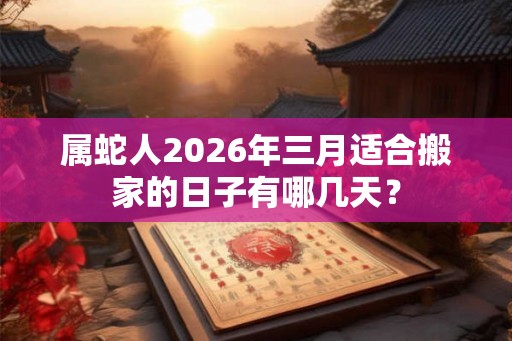 属蛇人2026年三月适合搬家的日子有哪几天？