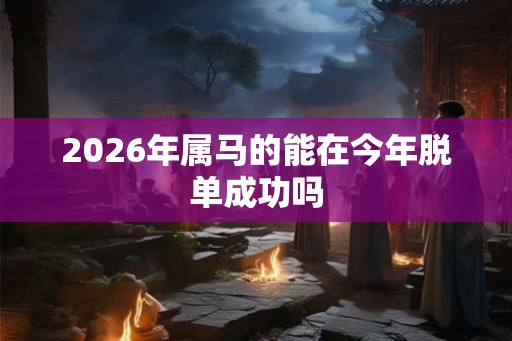 2026年属马的能在今年脱单成功吗
