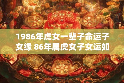 1986年虎女一辈子命运子女缘 86年属虎女子女运如何
