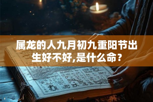 属龙的人九月初九重阳节出生好不好,是什么命？