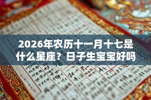 2026年农历十一月十七是什么星座?日子生宝宝好吗? 2026年农历十一月十七是什么星座?日子生宝宝好吗?